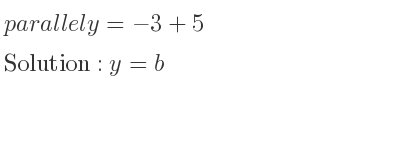 The parallel y=-3+5 is y=b